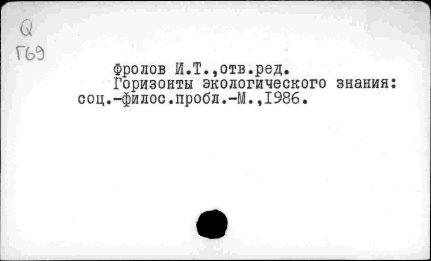 ﻿Фролов И.Т.,отв.ред.
Горизонты экологического знания: соц.-филос.пробл.-М.,1986.